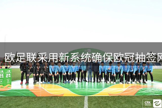 欧足联采用新系统确保欧冠抽签网络安全可靠